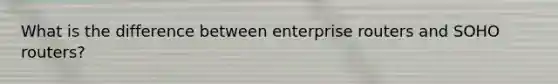 What is the difference between enterprise routers and SOHO routers?