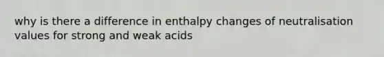 why is there a difference in enthalpy changes of neutralisation values for <a href='https://www.questionai.com/knowledge/kPDsd1057O-strong-and-weak-acids' class='anchor-knowledge'>strong and weak acids</a>