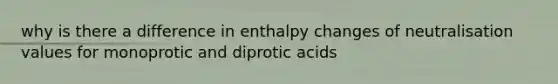 why is there a difference in enthalpy changes of neutralisation values for monoprotic and diprotic acids