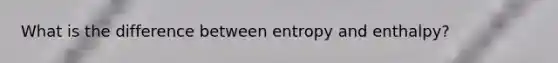 What is the difference between entropy and enthalpy?