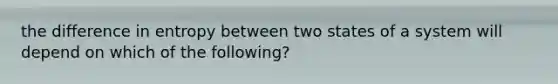 the difference in entropy between two states of a system will depend on which of the following?