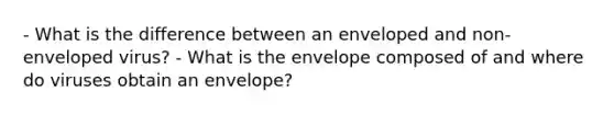 - What is the difference between an enveloped and non-enveloped virus? - What is the envelope composed of and where do viruses obtain an envelope?