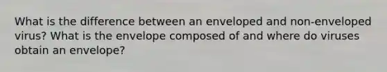 What is the difference between an enveloped and non-enveloped virus? What is the envelope composed of and where do viruses obtain an envelope?