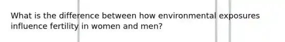 What is the difference between how environmental exposures influence fertility in women and men?