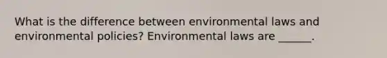 What is the difference between environmental laws and environmental policies? Environmental laws are ______.