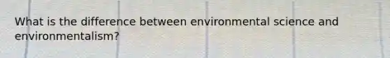 What is the difference between environmental science and environmentalism?