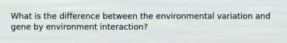 What is the difference between the environmental variation and gene by environment interaction?