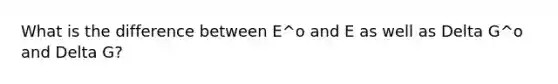 What is the difference between E^o and E as well as Delta G^o and Delta G?