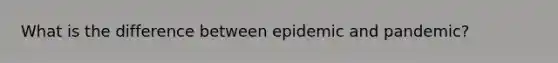 What is the difference between epidemic and pandemic?