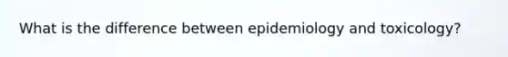 What is the difference between epidemiology and toxicology?