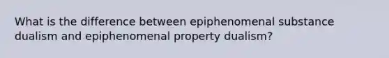 What is the difference between epiphenomenal substance dualism and epiphenomenal property dualism?