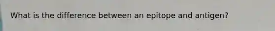 What is the difference between an epitope and antigen?
