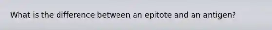 What is the difference between an epitote and an antigen?