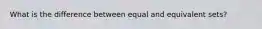 What is the difference between equal and equivalent sets?