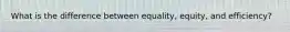 What is the difference between equality, equity, and efficiency?