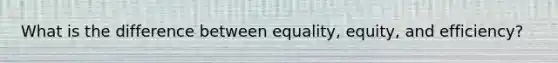 What is the difference between equality, equity, and efficiency?