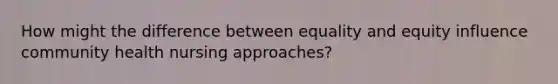 How might the difference between equality and equity influence community health nursing approaches?