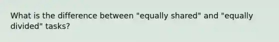 What is the difference between "equally shared" and "equally divided" tasks?