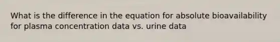 What is the difference in the equation for absolute bioavailability for plasma concentration data vs. urine data