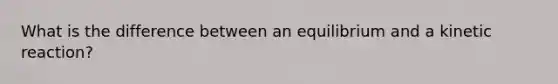 What is the difference between an equilibrium and a kinetic reaction?