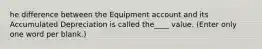 he difference between the Equipment account and its Accumulated Depreciation is called the____ value. (Enter only one word per blank.)