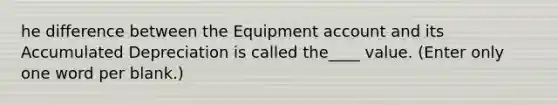 he difference between the Equipment account and its Accumulated Depreciation is called the____ value. (Enter only one word per blank.)