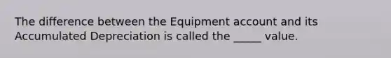 The difference between the Equipment account and its Accumulated Depreciation is called the _____ value.