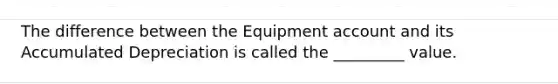 The difference between the Equipment account and its Accumulated Depreciation is called the _________ value.