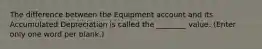 The difference between the Equipment account and its Accumulated Depreciation is called the ________ value. (Enter only one word per blank.)