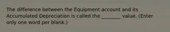 The difference between the Equipment account and its Accumulated Depreciation is called the ________ value. (Enter only one word per blank.)