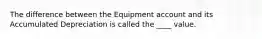 The difference between the Equipment account and its Accumulated Depreciation is called the ____ value.