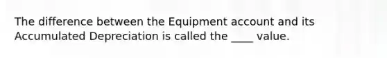 The difference between the Equipment account and its Accumulated Depreciation is called the ____ value.