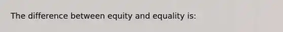 The difference between equity and equality is: