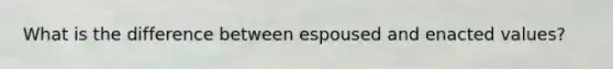 What is the difference between espoused and enacted values?
