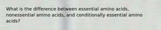 What is the difference between essential amino acids, nonessential amino acids, and conditionally essential amino acids?