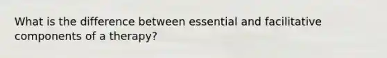 What is the difference between essential and facilitative components of a therapy?