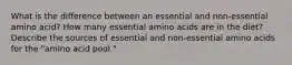 What is the difference between an essential and non-essential amino acid? How many essential amino acids are in the diet? Describe the sources of essential and non-essential amino acids for the "amino acid pool."