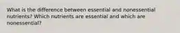 What is the difference between essential and nonessential nutrients? Which nutrients are essential and which are nonessential?