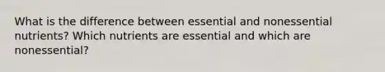 What is the difference between essential and nonessential nutrients? Which nutrients are essential and which are nonessential?