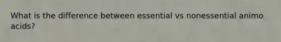 What is the difference between essential vs nonessential animo acids?