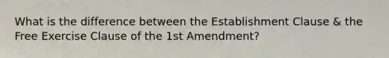 What is the difference between the Establishment Clause & the Free Exercise Clause of the 1st Amendment?