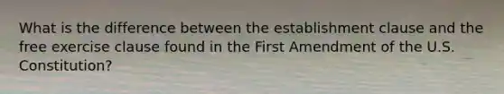 What is the difference between the <a href='https://www.questionai.com/knowledge/k302frMcPQ-establishment-clause' class='anchor-knowledge'>establishment clause</a> and the <a href='https://www.questionai.com/knowledge/kD4FAEagII-free-exercise-clause' class='anchor-knowledge'>free exercise clause</a> found in the First Amendment of the U.S. Constitution?