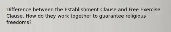 Difference between the Establishment Clause and Free Exercise Clause. How do they work together to guarantee religious freedoms?