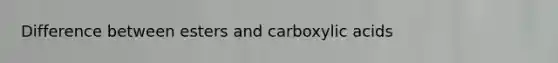 Difference between esters and carboxylic acids