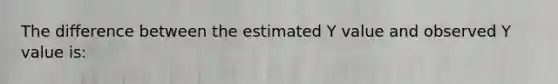 The difference between the estimated Y value and observed Y value is: