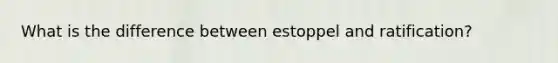 What is the difference between estoppel and ratification?