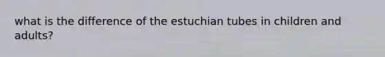 what is the difference of the estuchian tubes in children and adults?