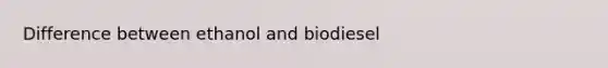 Difference between ethanol and biodiesel