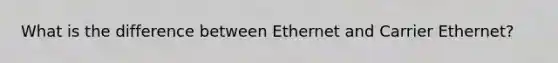 What is the difference between Ethernet and Carrier Ethernet?