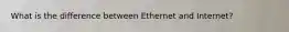 What is the difference between Ethernet and Internet?